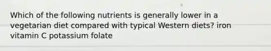 Which of the following nutrients is generally lower in a vegetarian diet compared with typical Western diets? iron vitamin C potassium folate