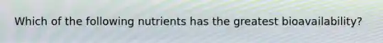 Which of the following nutrients has the greatest bioavailability?