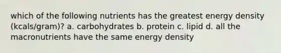 which of the following nutrients has the greatest energy density (kcals/gram)? a. carbohydrates b. protein c. lipid d. all the macronutrients have the same energy density