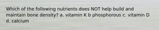 Which of the following nutrients does NOT help build and maintain bone density? a. vitamin K b phosphorous c. vitamin D d. calcium