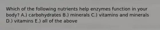 Which of the following nutrients help enzymes function in your body? A.) carbohydrates B.) minerals C.) vitamins and minerals D.) vitamins E.) all of the above