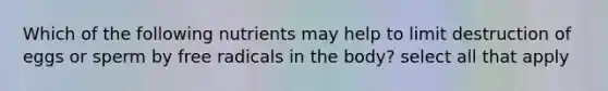 Which of the following nutrients may help to limit destruction of eggs or sperm by free radicals in the body? select all that apply