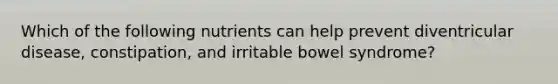 Which of the following nutrients can help prevent diventricular disease, constipation, and irritable bowel syndrome?