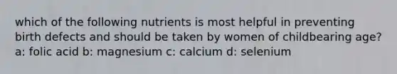 which of the following nutrients is most helpful in preventing birth defects and should be taken by women of childbearing age? a: folic acid b: magnesium c: calcium d: selenium