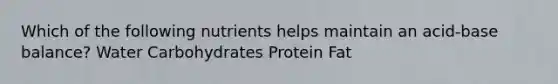 Which of the following nutrients helps maintain an acid-base balance? Water Carbohydrates Protein Fat