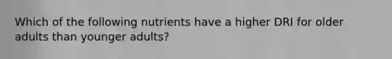 Which of the following nutrients have a higher DRI for older adults than younger adults?