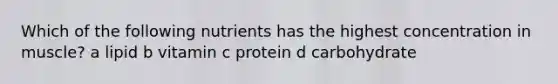 Which of the following nutrients has the highest concentration in muscle? a lipid b vitamin c protein d carbohydrate