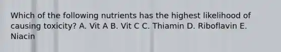 Which of the following nutrients has the highest likelihood of causing toxicity? A. Vit A B. Vit C C. Thiamin D. Riboflavin E. Niacin