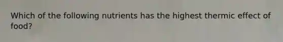 Which of the following nutrients has the highest thermic effect of food?
