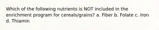 Which of the following nutrients is NOT included in the enrichment program for cereals/grains? a. Fiber b. Folate c. Iron d. Thiamin