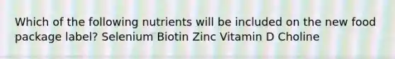 Which of the following nutrients will be included on the new food package label? Selenium Biotin Zinc Vitamin D Choline