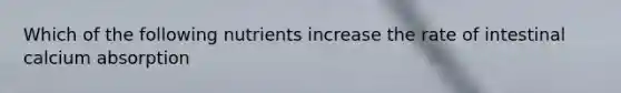 Which of the following nutrients increase the rate of intestinal calcium absorption