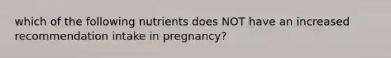 which of the following nutrients does NOT have an increased recommendation intake in pregnancy?