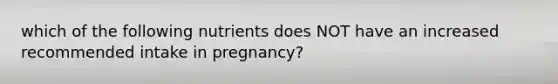 which of the following nutrients does NOT have an increased recommended intake in pregnancy?