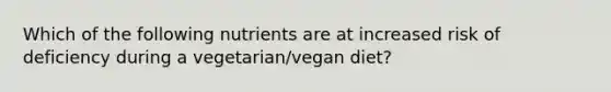 Which of the following nutrients are at increased risk of deficiency during a vegetarian/vegan diet?