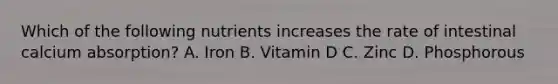 Which of the following nutrients increases the rate of intestinal calcium absorption? A. Iron B. Vitamin D C. Zinc D. Phosphorous