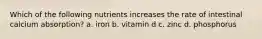 Which of the following nutrients increases the rate of intestinal calcium absorption? a. iron b. vitamin d c. zinc d. phosphorus