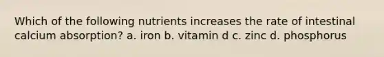 Which of the following nutrients increases the rate of intestinal calcium absorption? a. iron b. vitamin d c. zinc d. phosphorus