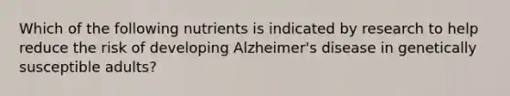 Which of the following nutrients is indicated by research to help reduce the risk of developing Alzheimer's disease in genetically susceptible adults?