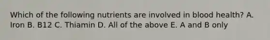 Which of the following nutrients are involved in blood health? A. Iron B. B12 C. Thiamin D. All of the above E. A and B only