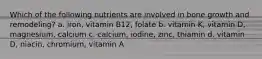 Which of the following nutrients are involved in bone growth and remodeling? a. iron, vitamin B12, folate b. vitamin K, vitamin D, magnesium, calcium c. calcium, iodine, zinc, thiamin d. vitamin D, niacin, chromium, vitamin A