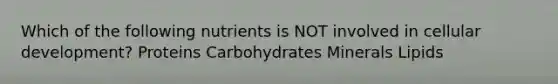 Which of the following nutrients is NOT involved in cellular development? Proteins Carbohydrates Minerals Lipids