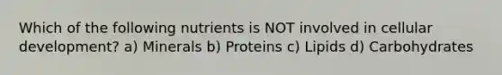 Which of the following nutrients is NOT involved in cellular development? a) Minerals b) Proteins c) Lipids d) Carbohydrates