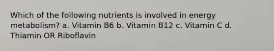 Which of the following nutrients is involved in energy metabolism? a. Vitamin B6 b. Vitamin B12 c. Vitamin C d. Thiamin OR Riboflavin