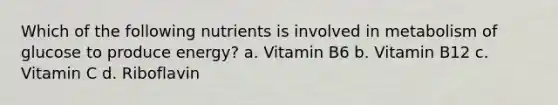 Which of the following nutrients is involved in metabolism of glucose to produce energy? a. Vitamin B6 b. Vitamin B12 c. Vitamin C d. Riboflavin