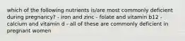 which of the following nutrients is/are most commonly deficient during pregnancy? - iron and zinc - folate and vitamin b12 - calcium and vitamin d - all of these are commonly deficient in pregnant women