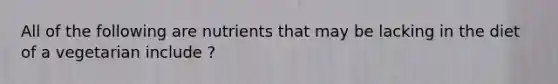 All of the following are nutrients that may be lacking in the diet of a vegetarian include ?