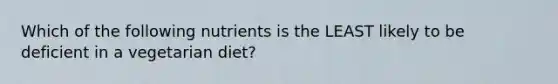 Which of the following nutrients is the LEAST likely to be deficient in a vegetarian diet?