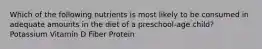 Which of the following nutrients is most likely to be consumed in adequate amounts in the diet of a preschool-age child? Potassium Vitamin D Fiber Protein