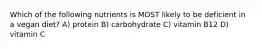 Which of the following nutrients is MOST likely to be deficient in a vegan diet? A) protein B) carbohydrate C) vitamin B12 D) vitamin C