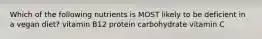 Which of the following nutrients is MOST likely to be deficient in a vegan diet? vitamin B12 protein carbohydrate vitamin C