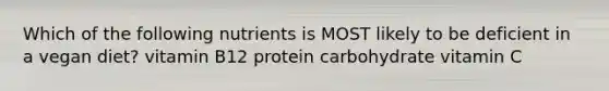 Which of the following nutrients is MOST likely to be deficient in a vegan diet? vitamin B12 protein carbohydrate vitamin C