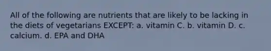 All of the following are nutrients that are likely to be lacking in the diets of vegetarians EXCEPT: a. vitamin C. b. vitamin D. c. calcium. d. EPA and DHA