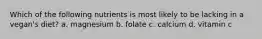 Which of the following nutrients is most likely to be lacking in a vegan's diet? a. magnesium b. folate c. calcium d. vitamin c