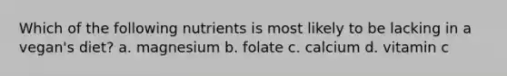 Which of the following nutrients is most likely to be lacking in a vegan's diet? a. magnesium b. folate c. calcium d. vitamin c
