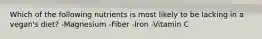 Which of the following nutrients is most likely to be lacking in a vegan's diet? -Magnesium -Fiber -Iron -Vitamin C