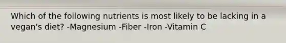 Which of the following nutrients is most likely to be lacking in a vegan's diet? -Magnesium -Fiber -Iron -Vitamin C