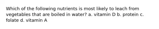 Which of the following nutrients is most likely to leach from vegetables that are boiled in water? a. vitamin D b. protein c. folate d. vitamin A