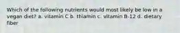 Which of the following nutrients would most likely be low in a vegan diet? a. vitamin C b. thiamin c. vitamin B-12 d. dietary fiber