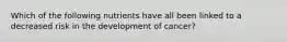 Which of the following nutrients have all been linked to a decreased risk in the development of cancer?