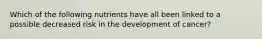 Which of the following nutrients have all been linked to a possible decreased risk in the development of cancer?