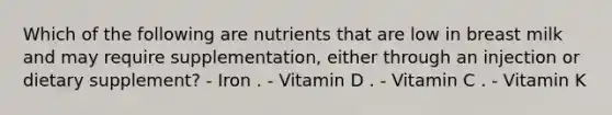 Which of the following are nutrients that are low in breast milk and may require supplementation, either through an injection or dietary supplement? - Iron . - Vitamin D . - Vitamin C . - Vitamin K