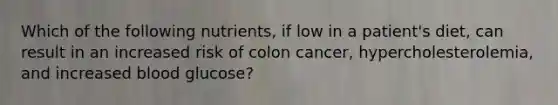 Which of the following nutrients, if low in a patient's diet, can result in an increased risk of colon cancer, hypercholesterolemia, and increased blood glucose?