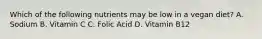 Which of the following nutrients may be low in a vegan diet? A. Sodium B. Vitamin C C. Folic Acid D. Vitamin B12