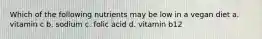 Which of the following nutrients may be low in a vegan diet a. vitamin c b. sodium c. folic acid d. vitamin b12