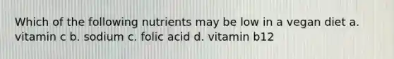 Which of the following nutrients may be low in a vegan diet a. vitamin c b. sodium c. folic acid d. vitamin b12